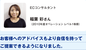 ECコンサルタント稲葉彩さん（2010年度オペレーション レベル1取得）／お客様へのアドバイスもより自信を持ってご提案できるようになりました。