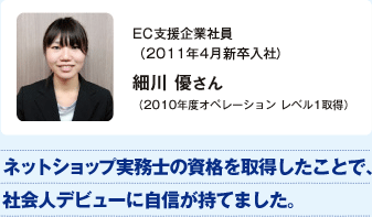 EC支援企業内定者（2011年4月入社予定）細川優さん（2010年度オペレーション レベル1取得）／ネットショップ実務士の資格を取得したことで、社会人デビューに自信が持てました。